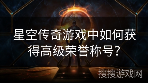 星空传奇游戏中如何获得高级荣誉称号？