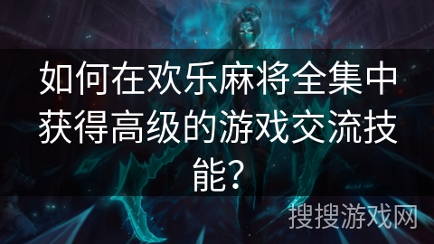 如何在欢乐麻将全集中获得高级的游戏交流技能？