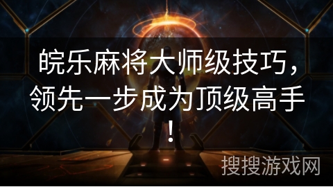 皖乐麻将大师级技巧，领先一步成为顶级高手！