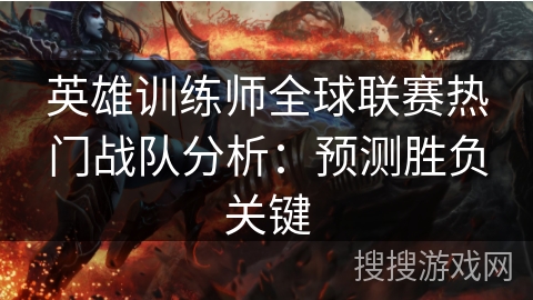 英雄训练师全球联赛热门战队分析：预测胜负关键