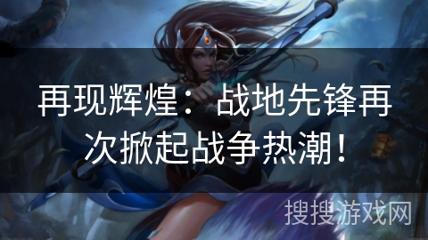 再现辉煌：战地先锋再次掀起战争热潮！