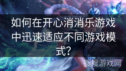 如何在开心消消乐游戏中迅速适应不同游戏模式？