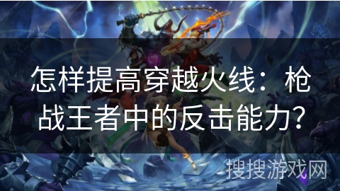 怎样提高穿越火线：枪战王者中的反击能力？