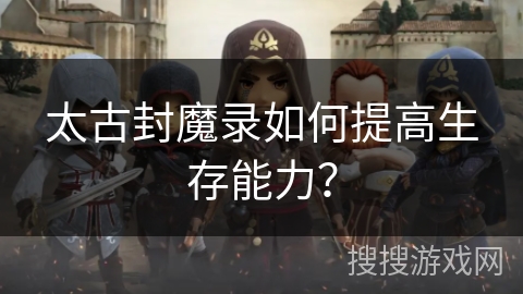 太古封魔录如何提高生存能力？