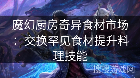 魔幻厨房奇异食材市场：交换罕见食材提升料理技能