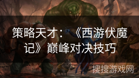 策略天才：《西游伏魔记》巅峰对决技巧