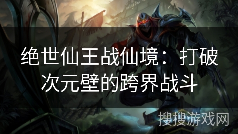 绝世仙王战仙境：打破次元壁的跨界战斗