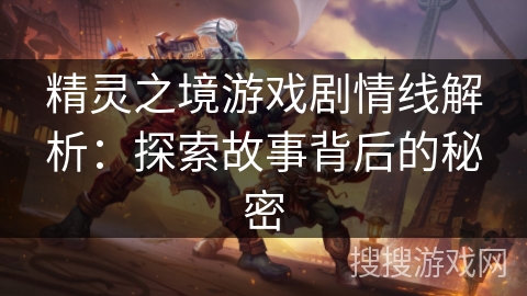 精灵之境游戏剧情线解析：探索故事背后的秘密