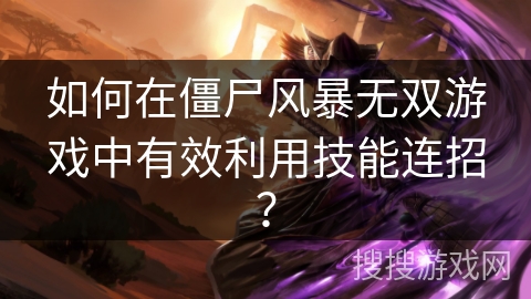 如何在僵尸风暴无双游戏中有效利用技能连招？