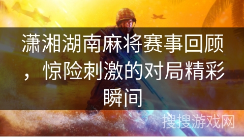 潇湘湖南麻将赛事回顾，惊险刺激的对局精彩瞬间