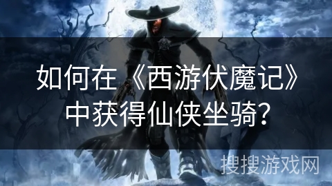 如何在《西游伏魔记》中获得仙侠坐骑？
