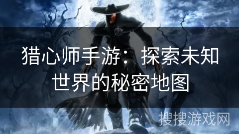 猎心师手游：探索未知世界的秘密地图