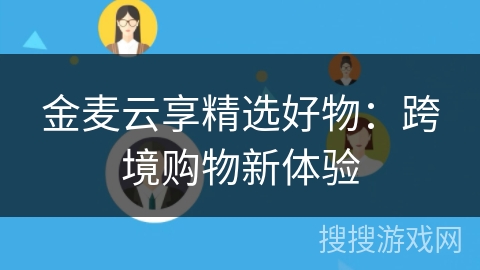 金麦云享精选好物：跨境购物新体验