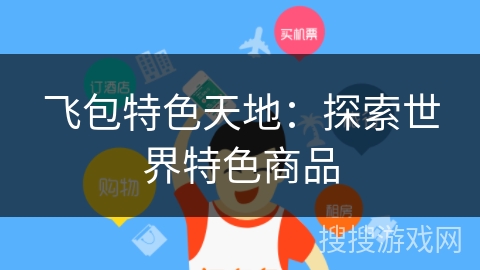 飞包特色天地：探索世界特色商品