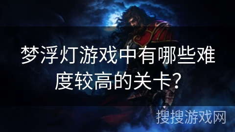 梦浮灯游戏中有哪些难度较高的关卡？
