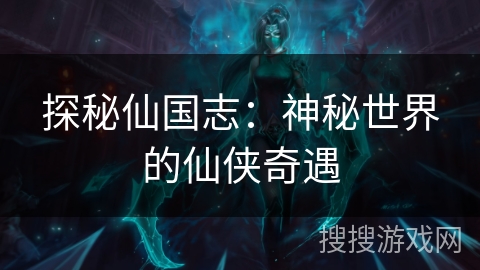 探秘仙国志:神秘世界的仙侠奇遇 探秘仙国志:神秘世界的仙侠奇遇