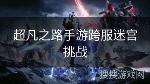 超凡之路手游跨服迷宫挑战 超凡之路手游跨服迷宫挑战