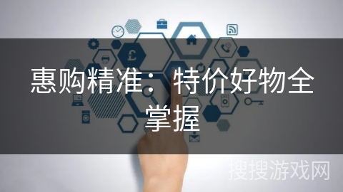 惠购精准:特价好物全掌握 惠购精准:特价好物全掌握