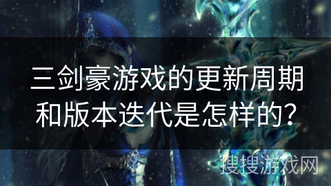 三剑豪游戏的更新周期和版本迭代是怎样的？