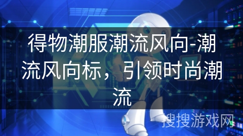 得物潮服潮流风向-潮流风向标,引领时尚潮流 得物潮服潮流风向-潮流风向标,引领时尚潮流