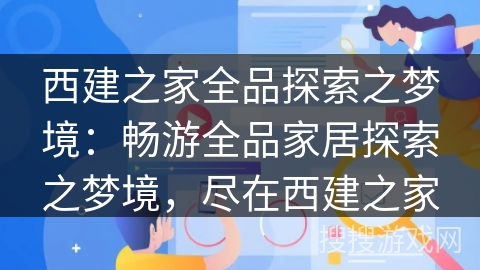 西建之家全品探索之梦境:畅游全品家居探索之梦境,尽在西建之家 西建之家全品探索之梦境:畅游全品家居探索之梦境,尽在西建之家