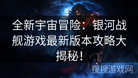 全新宇宙冒险:银河战舰游戏最新版本攻略大揭秘! 全新宇宙冒险:银河战舰游戏最新版本攻略大揭秘!