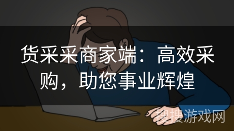 货采采商家端:高效采购,助您事业辉煌 货采采商家端:高效采购,助您事业辉煌