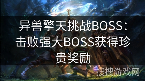 异兽擎天挑战BOSS:击败强大BOSS获得珍贵奖励 异兽擎天挑战BOSS:击败强大BOSS获得珍贵奖励