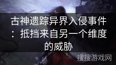 古神遗踪异界入侵事件:抵挡来自另一个维度的威胁 古神遗踪异界入侵事件:抵挡来自另一个维度的威胁