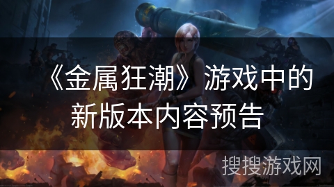 《金属狂潮》游戏中的新版本内容预告 《金属狂潮》游戏中的新版本内容预告