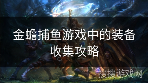 金蟾捕鱼游戏中的装备收集攻略 金蟾捕鱼游戏中的装备收集攻略