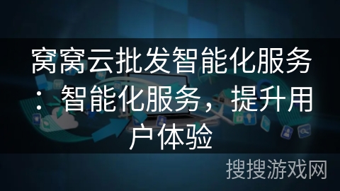 窝窝云批发智能化服务:智能化服务,提升用户体验 窝窝云批发智能化服务:智能化服务,提升用户体验