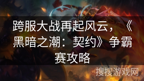 跨服大战再起风云,《黑暗之潮:契约》争霸赛攻略 跨服大战再起风云,《黑暗之潮:契约》争霸赛攻略