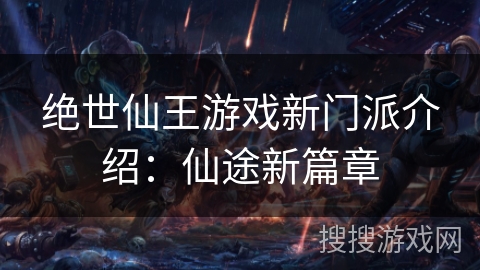 绝世仙王游戏新门派介绍:仙途新篇章 绝世仙王游戏新门派介绍:仙途新篇章