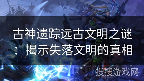 古神遗踪远古文明之谜:揭示失落文明的真相 古神遗踪远古文明之谜:揭示失落文明的真相
