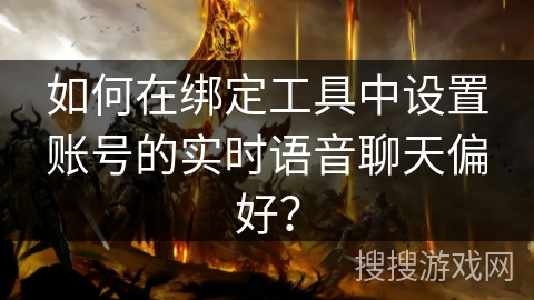 如何在绑定工具中设置账号的实时语音聊天偏好? 如何在绑定工具中设置账号的实时语音聊天偏好?
