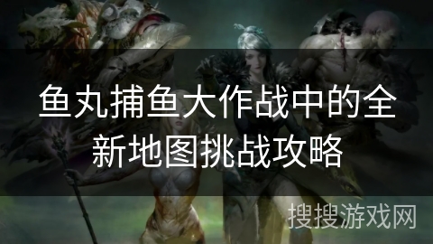 鱼丸捕鱼大作战中的全新地图挑战攻略 鱼丸捕鱼大作战中的全新地图挑战攻略