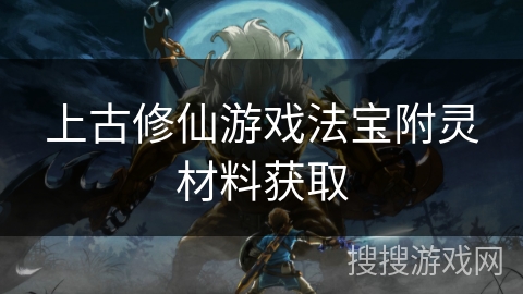 上古修仙游戏法宝附灵材料获取 上古修仙游戏法宝附灵材料获取