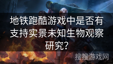 地铁跑酷游戏中是否有支持实景未知生物观察研究? 地铁跑酷游戏中是否有支持实景未知生物观察研究?