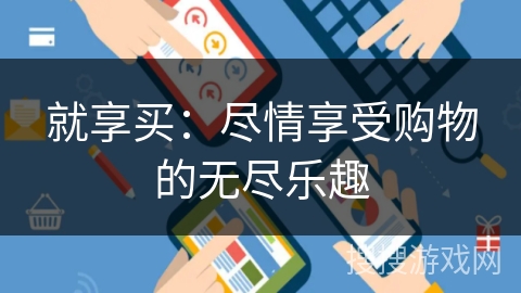 就享买:尽情享受购物的无尽乐趣 就享买:尽情享受购物的无尽乐趣