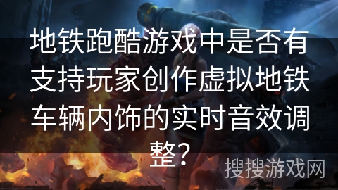 地铁跑酷游戏中是否有支持玩家创作虚拟地铁车辆内饰的实时音效调整? 地铁跑酷游戏中是否有支持玩家创作虚拟地铁车辆内饰的实时音效调整?