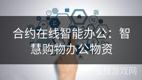 合约在线智能办公:智慧购物办公物资 合约在线智能办公:智慧购物办公物资