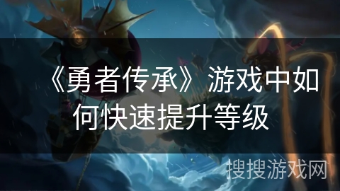 《勇者传承》游戏中如何快速提升等级 《勇者传承》游戏中如何快速提升等级