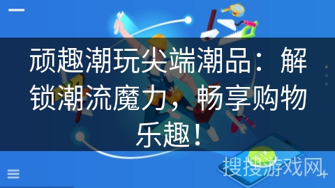 顽趣潮玩尖端潮品:解锁潮流魔力,畅享购物乐趣! 顽趣潮玩尖端潮品:解锁潮流魔力,畅享购物乐趣!