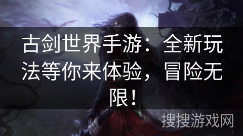 古剑世界手游:全新玩法等你来体验,冒险无限! 古剑世界手游:全新玩法等你来体验,冒险无限!