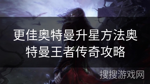 更佳奥特曼升星方法奥特曼王者传奇攻略