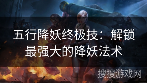 五行降妖终极技:解锁最强大的降妖法术 五行降妖终极技:解锁最强大的降妖法术