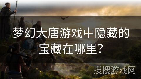 梦幻大唐游戏中隐藏的宝藏在哪里？