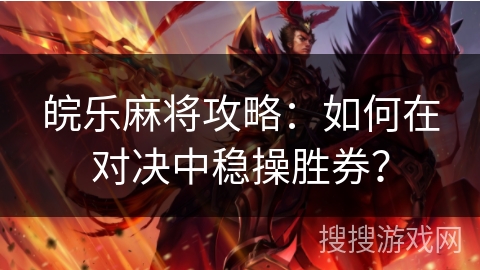 皖乐麻将攻略:如何在对决中稳操胜券? 皖乐麻将攻略:如何在对决中稳操胜券?