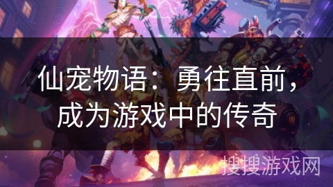 仙宠物语:勇往直前,成为游戏中的传奇 仙宠物语:勇往直前,成为游戏中的传奇